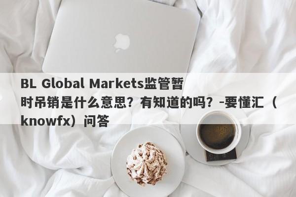 BL Global Markets监管暂时吊销是什么意思？有知道的吗？-要懂汇（knowfx）问答-第1张图片-要懂汇圈网