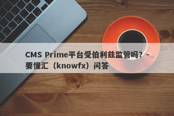 CMS Prime平台受伯利兹监管吗？-要懂汇（knowfx）问答-第1张图片-要懂汇圈网