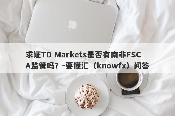 求证TD Markets是否有南非FSCA监管吗？-要懂汇（knowfx）问答-第1张图片-要懂汇圈网