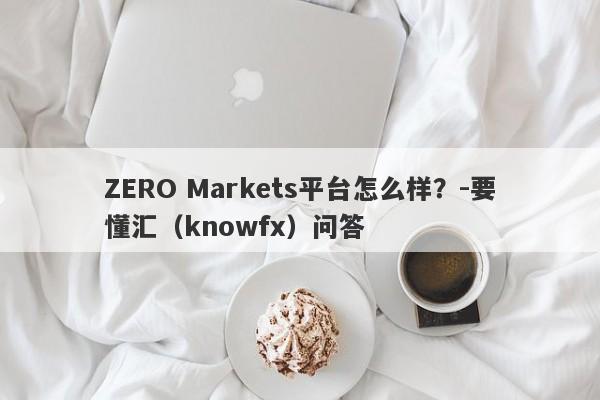 ZERO Markets平台怎么样？-要懂汇（knowfx）问答-第1张图片-要懂汇圈网