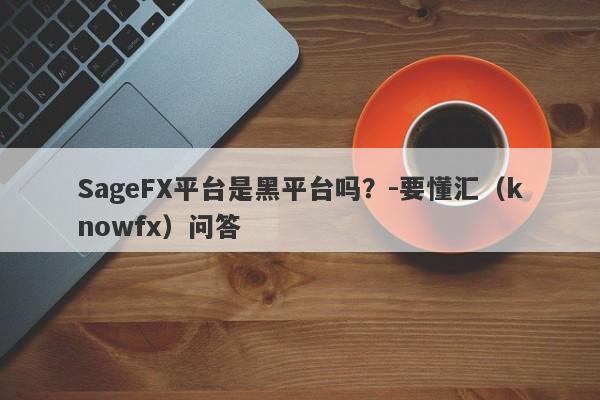 SageFX平台是黑平台吗？-要懂汇（knowfx）问答-第1张图片-要懂汇圈网