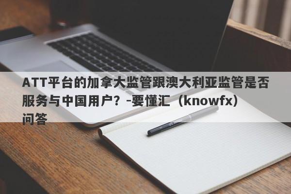 ATT平台的加拿大监管跟澳大利亚监管是否服务与中国用户？-要懂汇（knowfx）问答-第1张图片-要懂汇圈网