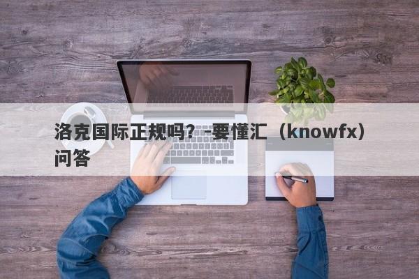 洛克国际正规吗？-要懂汇（knowfx）问答-第1张图片-要懂汇圈网