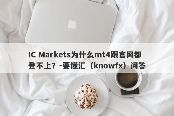 IC Markets为什么mt4跟官网都登不上？-要懂汇（knowfx）问答-第1张图片-要懂汇圈网