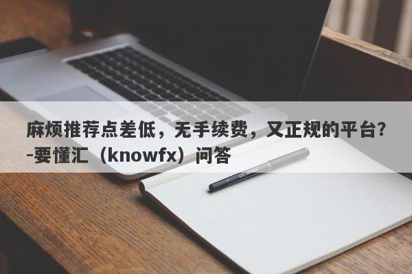 麻烦推荐点差低，无手续费，又正规的平台？-要懂汇（knowfx）问答-第1张图片-要懂汇圈网