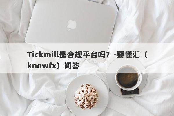 Tickmill是合规平台吗？-要懂汇（knowfx）问答-第1张图片-要懂汇圈网