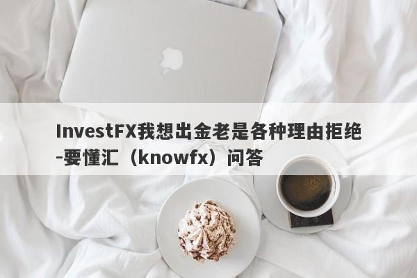 InvestFX我想出金老是各种理由拒绝-要懂汇（knowfx）问答-第1张图片-要懂汇圈网