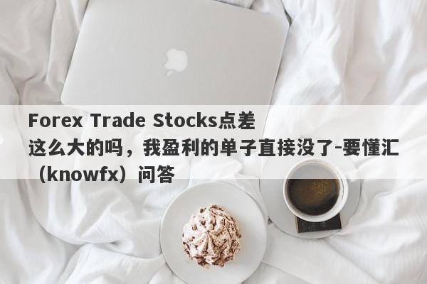 Forex Trade Stocks点差这么大的吗，我盈利的单子直接没了-要懂汇（knowfx）问答-第1张图片-要懂汇圈网