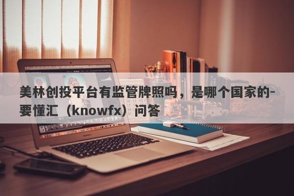 美林创投平台有监管牌照吗，是哪个国家的-要懂汇（knowfx）问答-第1张图片-要懂汇圈网