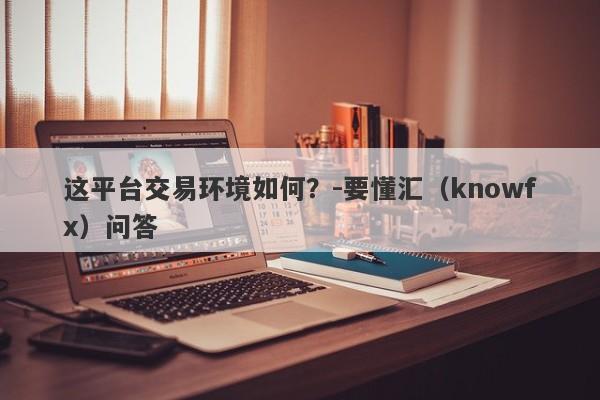 这平台交易环境如何？-要懂汇（knowfx）问答-第1张图片-要懂汇圈网