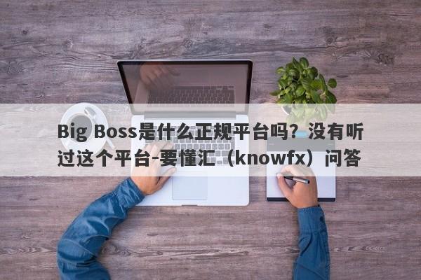 Big Boss是什么正规平台吗？没有听过这个平台-要懂汇（knowfx）问答-第1张图片-要懂汇圈网