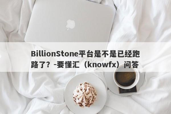 BillionStone平台是不是已经跑路了？-要懂汇（knowfx）问答-第1张图片-要懂汇圈网