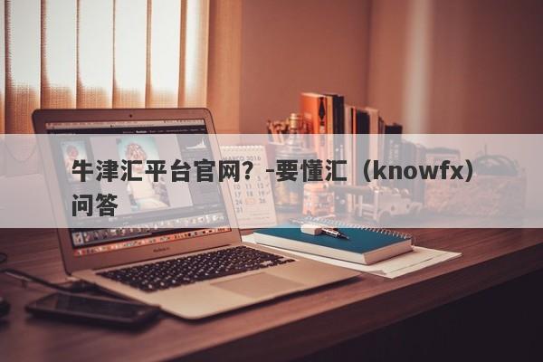 牛津汇平台官网？-要懂汇（knowfx）问答-第1张图片-要懂汇圈网