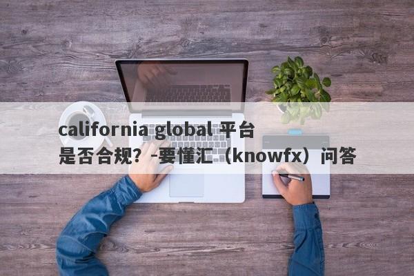 california global 平台是否合规？-要懂汇（knowfx）问答-第1张图片-要懂汇圈网