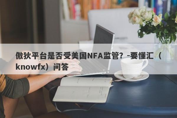 傲狄平台是否受美国NFA监管？-要懂汇（knowfx）问答-第1张图片-要懂汇圈网