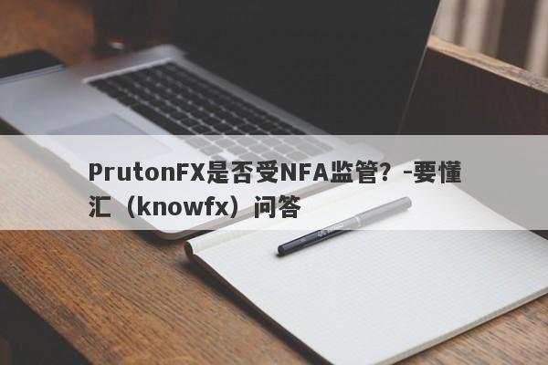 PrutonFX是否受NFA监管？-要懂汇（knowfx）问答-第1张图片-要懂汇圈网