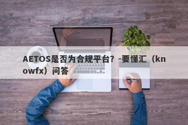 AETOS是否为合规平台？-要懂汇（knowfx）问答-第1张图片-要懂汇圈网