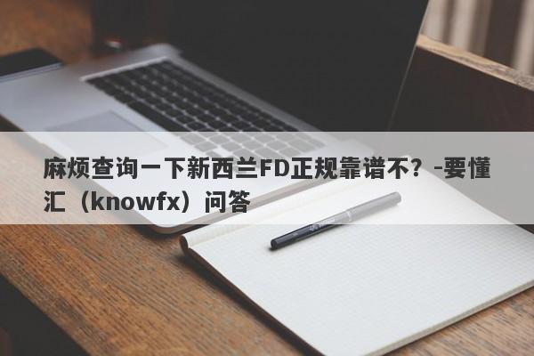 麻烦查询一下新西兰FD正规靠谱不？-要懂汇（knowfx）问答-第1张图片-要懂汇圈网