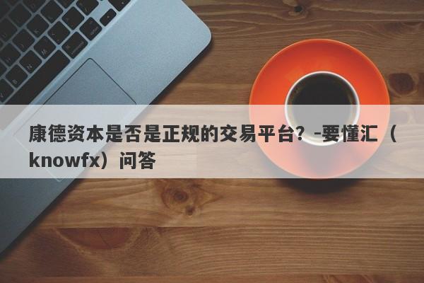 康德资本是否是正规的交易平台？-要懂汇（knowfx）问答-第1张图片-要懂汇圈网