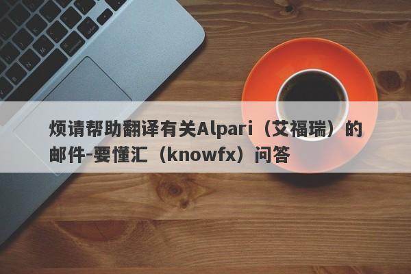 烦请帮助翻译有关Alpari（艾福瑞）的邮件-要懂汇（knowfx）问答-第1张图片-要懂汇圈网