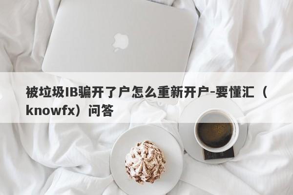 被垃圾IB骗开了户怎么重新开户-要懂汇（knowfx）问答-第1张图片-要懂汇圈网