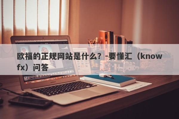 欧福的正规网站是什么？-要懂汇（knowfx）问答-第1张图片-要懂汇圈网