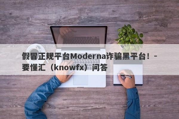 假冒正规平台Moderna诈骗黑平台！-要懂汇（knowfx）问答-第1张图片-要懂汇圈网