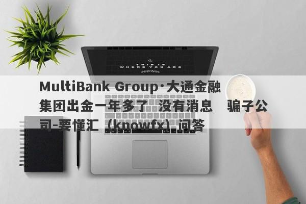 MultiBank Group·大通金融集团出金一年多了  没有消息   骗子公司-要懂汇（knowfx）问答-第1张图片-要懂汇圈网