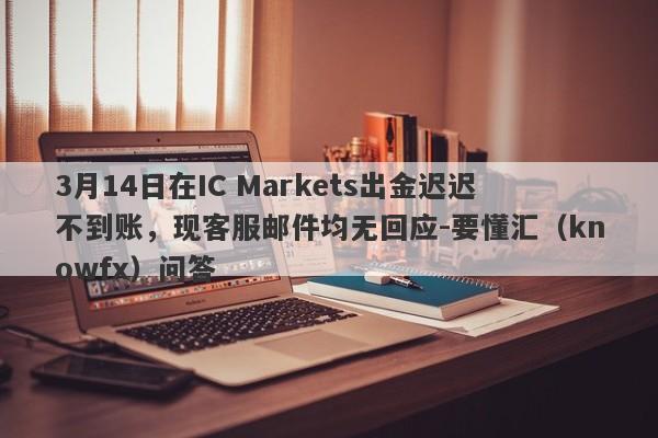 3月14日在IC Markets出金迟迟不到账，现客服邮件均无回应-要懂汇（knowfx）问答-第1张图片-要懂汇圈网