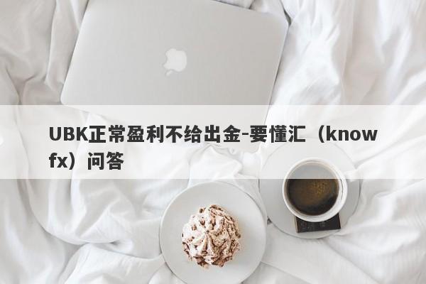 UBK正常盈利不给出金-要懂汇（knowfx）问答-第1张图片-要懂汇圈网