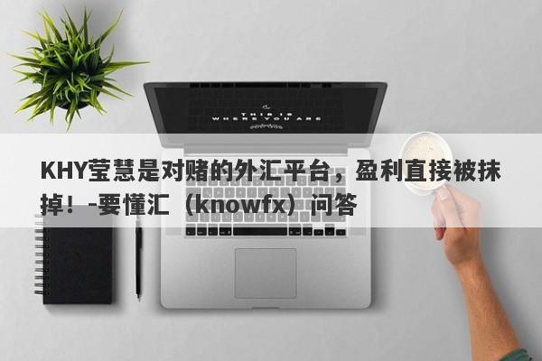 KHY莹慧是对赌的外汇平台，盈利直接被抹掉！-要懂汇（knowfx）问答-第1张图片-要懂汇圈网