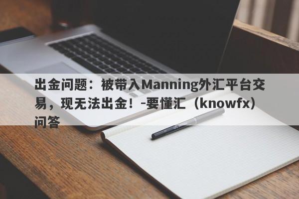 出金问题：被带入Manning外汇平台交易，现无法出金！-要懂汇（knowfx）问答-第1张图片-要懂汇圈网