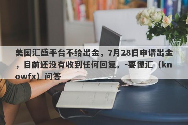 美国汇盛平台不给出金，7月28日申请出金，目前还没有收到任何回复。-要懂汇（knowfx）问答-第1张图片-要懂汇圈网