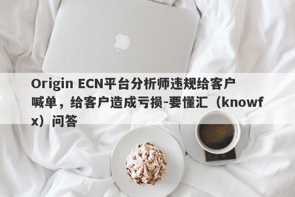 Origin ECN平台分析师违规给客户喊单，给客户造成亏损-要懂汇（knowfx）问答-第1张图片-要懂汇圈网