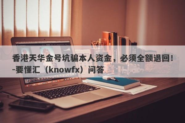 香港天华金号坑骗本人资金，必须全额退回！-要懂汇（knowfx）问答-第1张图片-要懂汇圈网