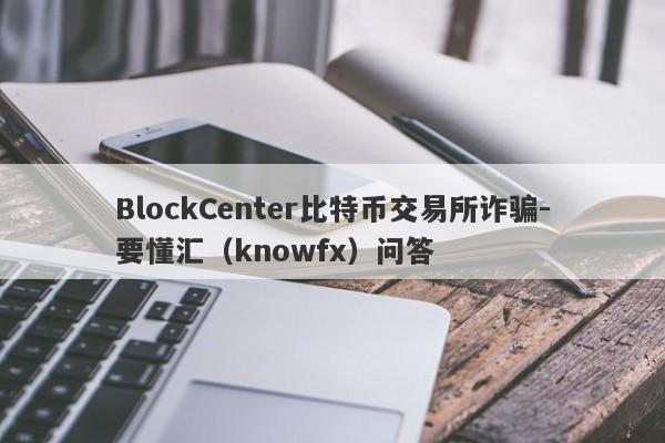 BlockCenter比特币交易所诈骗-要懂汇（knowfx）问答-第1张图片-要懂汇圈网