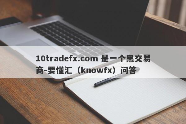 10tradefx.com 是一个黑交易商-要懂汇（knowfx）问答-第1张图片-要懂汇圈网