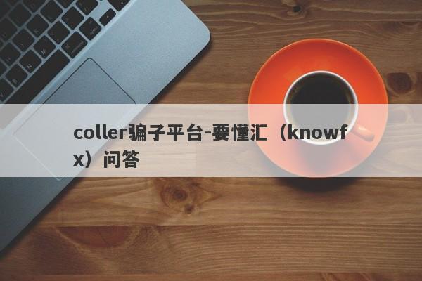 coller骗子平台-要懂汇（knowfx）问答-第1张图片-要懂汇圈网