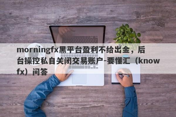 morningfx黑平台盈利不给出金，后台操控私自关闭交易账户-要懂汇（knowfx）问答-第1张图片-要懂汇圈网