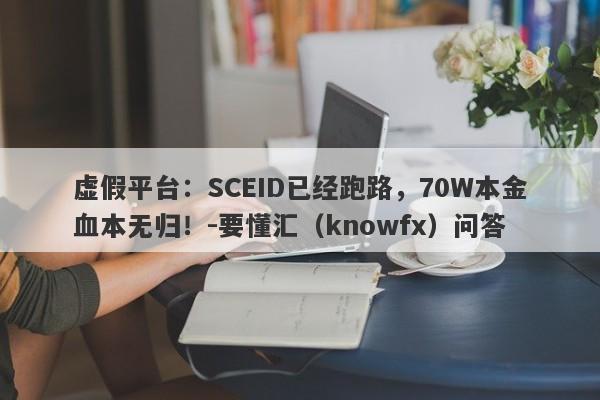 虚假平台：SCEID已经跑路，70W本金血本无归！-要懂汇（knowfx）问答-第1张图片-要懂汇圈网