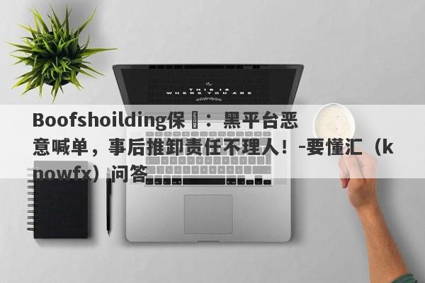 Boofshoilding保昇：黑平台恶意喊单，事后推卸责任不理人！-要懂汇（knowfx）问答-第1张图片-要懂汇圈网