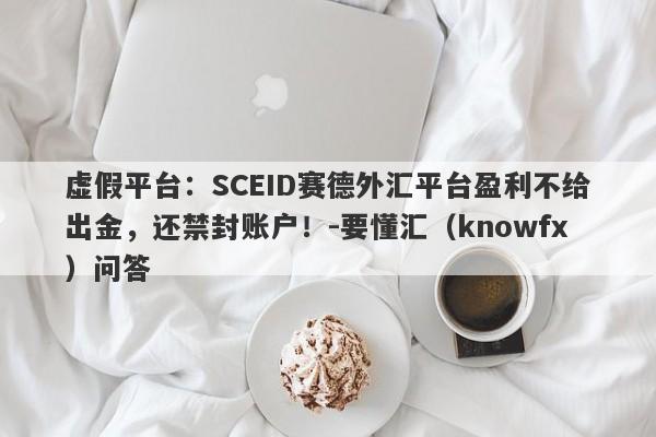 虚假平台：SCEID赛德外汇平台盈利不给出金，还禁封账户！-要懂汇（knowfx）问答-第1张图片-要懂汇圈网