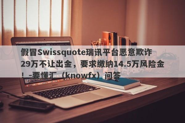 假冒Swissquote瑞讯平台恶意欺诈29万不让出金，要求缴纳14.5万风险金！-要懂汇（knowfx）问答-第1张图片-要懂汇圈网