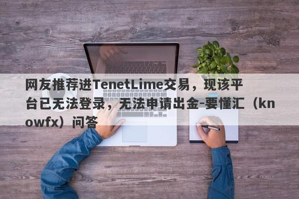 网友推荐进TenetLime交易，现该平台已无法登录，无法申请出金-要懂汇（knowfx）问答-第1张图片-要懂汇圈网