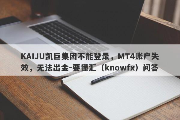 KAIJU凯巨集团不能登录，MT4账户失效，无法出金-要懂汇（knowfx）问答-第1张图片-要懂汇圈网