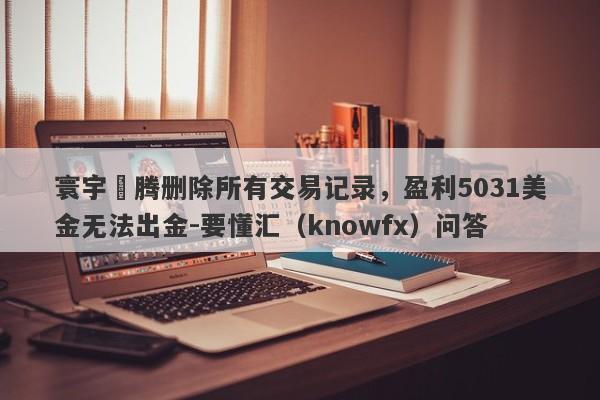 寰宇龍腾删除所有交易记录，盈利5031美金无法出金-要懂汇（knowfx）问答-第1张图片-要懂汇圈网