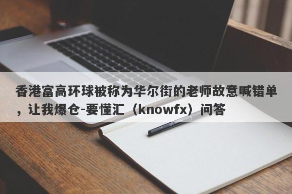 香港富高环球被称为华尔街的老师故意喊错单，让我爆仓-要懂汇（knowfx）问答-第1张图片-要懂汇圈网