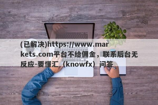 (已解决)https://www.markets.com平台不给佣金，联系后台无反应-要懂汇（knowfx）问答-第1张图片-要懂汇圈网