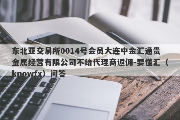 东北亚交易所0014号会员大连中金汇通贵金属经营有限公司不给代理商返佣-要懂汇（knowfx）问答-第1张图片-要懂汇圈网