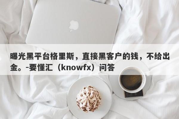 曝光黑平台格里斯，直接黑客户的钱，不给出金。-要懂汇（knowfx）问答-第1张图片-要懂汇圈网